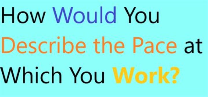 How would describe the pace at which you work?