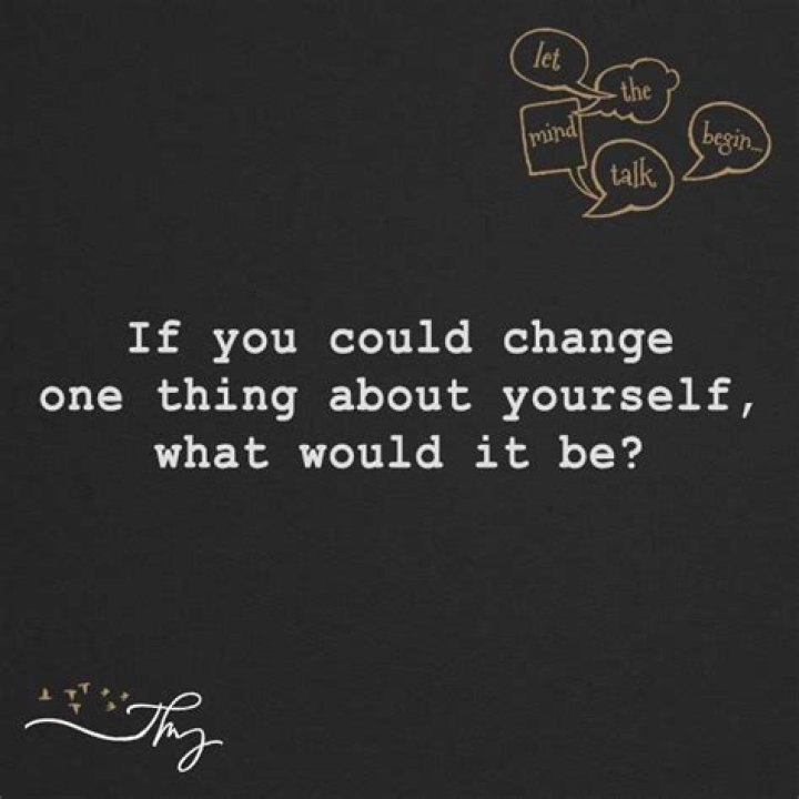 What is one thing you wish you would change about yourself?