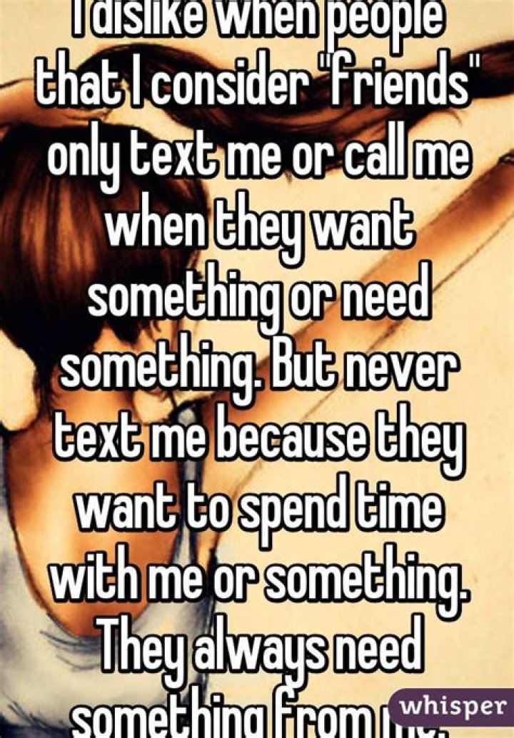 Why do my friends only talk to me when they need something?